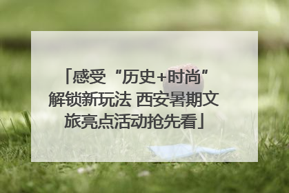 感受“历史+时尚” 解锁新玩法 西安暑期文旅亮点活动抢先看