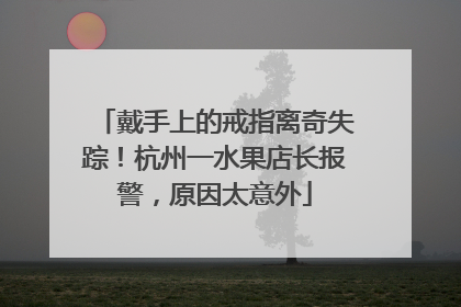 戴手上的戒指离奇失踪！杭州一水果店长报警，原因太意外