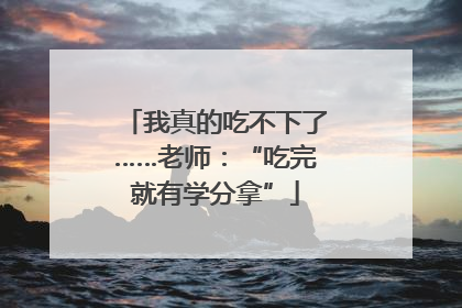 我真的吃不下了……老师：“吃完就有学分拿”