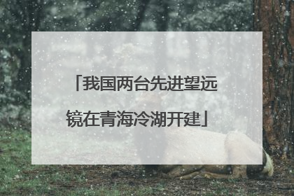 我国两台先进望远镜在青海冷湖开建