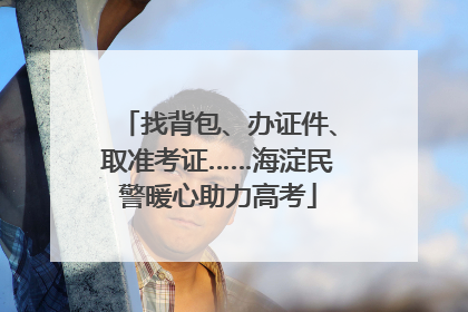 找背包、办证件、取准考证……海淀民警暖心助力高考