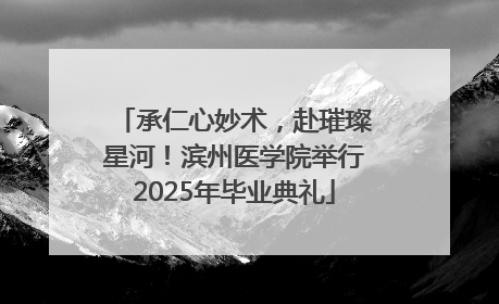 承仁心妙术，赴璀璨星河！滨州医学院举行2025年毕业典礼
