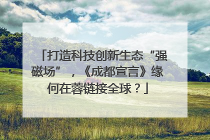 打造科技创新生态“强磁场”，《成都宣言》缘何在蓉链接全球？