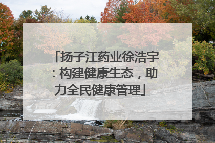 扬子江药业徐浩宇：构建健康生态，助力全民健康管理