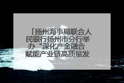 扬州海事局联合人民银行扬州市分行举办“深化产金融合 赋能产业链高质量发展”共建联学活动