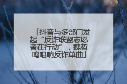 抖音与多部门发起“反诈联盟志愿者在行动”，魏哲鸣唱响反诈单曲