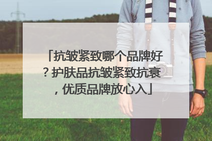 抗皱紧致哪个品牌好？护肤品抗皱紧致抗衰，优质品牌放心入