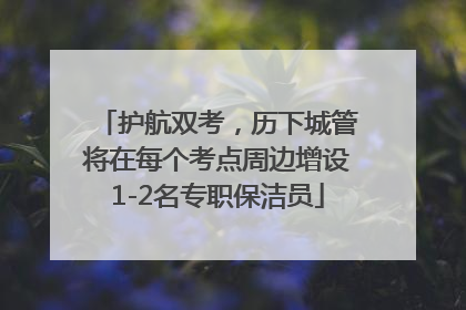 护航双考，历下城管将在每个考点周边增设1-2名专职保洁员
