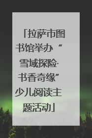 拉萨市图书馆举办“雪域探险·书香奇缘”少儿阅读主题活动