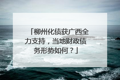 柳州化债获广西全力支持，当地财政债务形势如何？