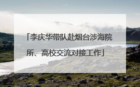 李庆华带队赴烟台涉海院所、高校交流对接工作