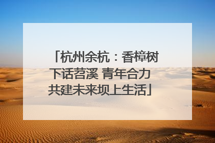 杭州余杭：香樟树下话苕溪 青年合力共建未来坝上生活