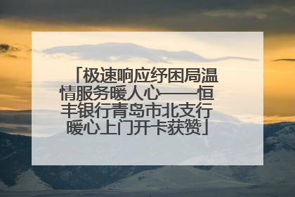 极速响应纾困局温情服务暖人心——恒丰银行青岛市北支行暖心上门开卡获赞