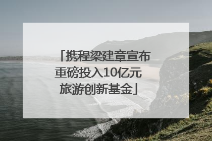 携程梁建章宣布重磅投入10亿元旅游创新基金