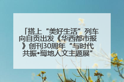 搭上“美好生活”列车向自贡出发《华西都市报》创刊30周年“与时代共振•蜀地人文主题展”5月30日开展丨美好生活有“盐”味