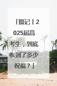 摄记丨2025届高考生，到底收到了多少祝福？