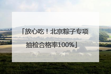 放心吃！北京粽子专项抽检合格率100%