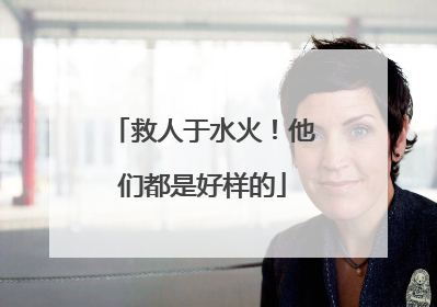 救人于水火！他们都是好样的