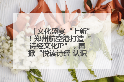 文化盛宴“上新”！郑州航空港打造“诗经文化IP”，再掀“悦读诗经 认识家乡路”活动热潮