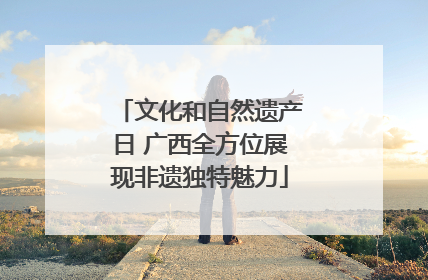 文化和自然遗产日 广西全方位展现非遗独特魅力