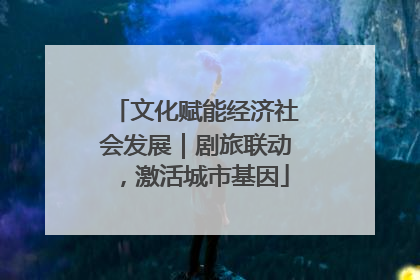 文化赋能经济社会发展｜剧旅联动，激活城市基因