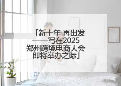 新十年 再出发——写在2025郑州跨境电商大会即将举办之际