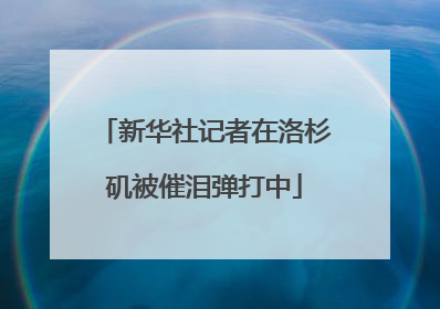 新华社记者在洛杉矶被催泪弹打中