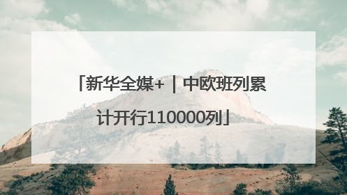 新华全媒+｜中欧班列累计开行110000列