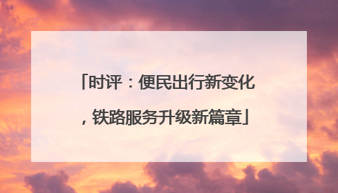 时评：便民出行新变化，铁路服务升级新篇章
