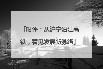时评：从沪宁沿江高铁，看见发展新脉络