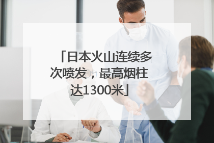 日本火山连续多次喷发，最高烟柱达1300米