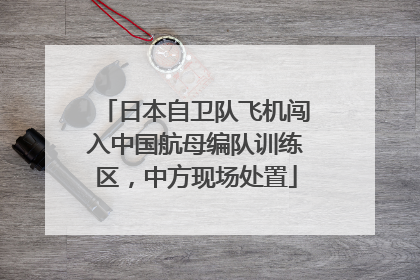日本自卫队飞机闯入中国航母编队训练区，中方现场处置