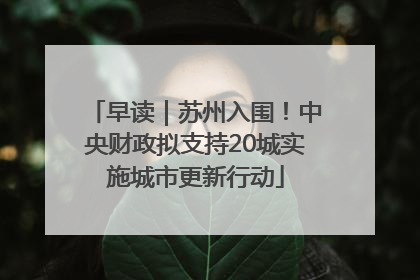 早读｜苏州入围！中央财政拟支持20城实施城市更新行动