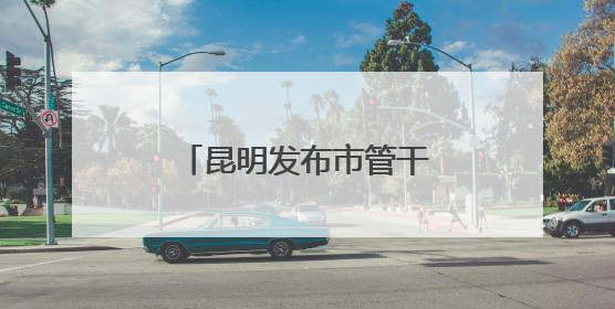 昆明发布市管干部任前公示公告