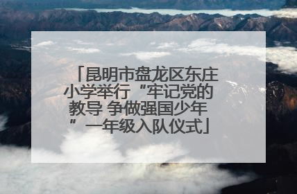 昆明市盘龙区东庄小学举行“牢记党的教导 争做强国少年”一年级入队仪式