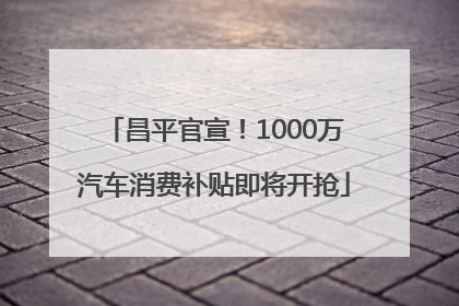 昌平官宣！1000万汽车消费补贴即将开抢