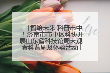 智绘未来 科普市中！济南市市中区科协开展山东省科技馆周末观看科普剧及体验活动