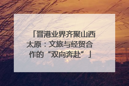 晋港业界齐聚山西太原：文旅与经贸合作的“双向奔赴”