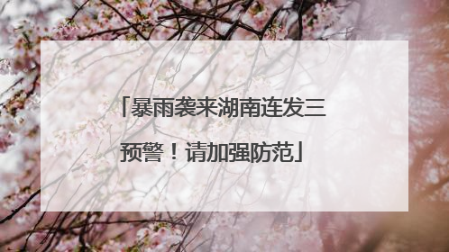 暴雨袭来湖南连发三预警！请加强防范