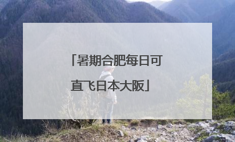 暑期合肥每日可直飞日本大阪