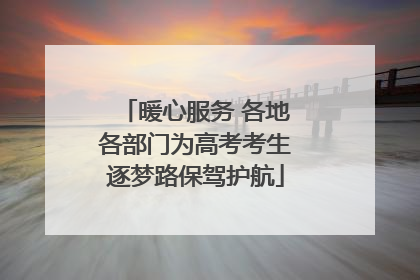 暖心服务 各地各部门为高考考生逐梦路保驾护航