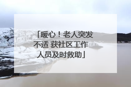 暖心！老人突发不适 获社区工作人员及时救助