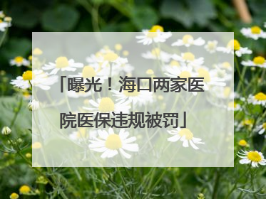 曝光！海口两家医院医保违规被罚