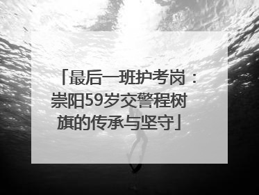 最后一班护考岗：崇阳59岁交警程树旗的传承与坚守