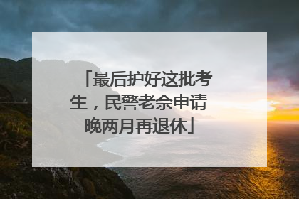 最后护好这批考生，民警老佘申请晚两月再退休