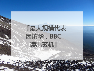 最大规模代表团访华，BBC读出玄机