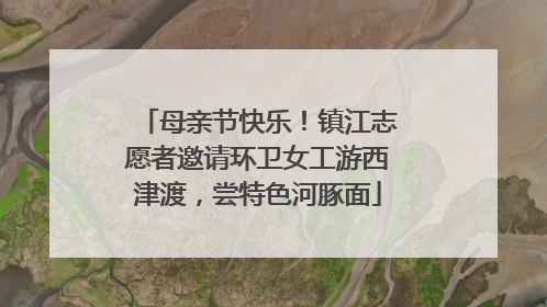 母亲节快乐！镇江志愿者邀请环卫女工游西津渡，尝特色河豚面