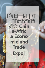每日一词｜中国—非洲经贸博览会 China-Africa Economic and Trade Expo