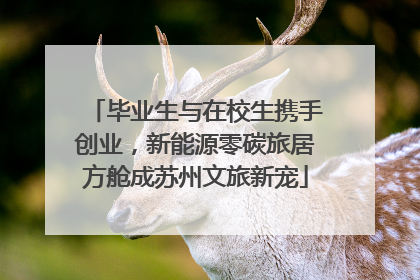 毕业生与在校生携手创业，新能源零碳旅居方舱成苏州文旅新宠