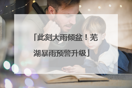 此刻大雨倾盆！芜湖暴雨预警升级